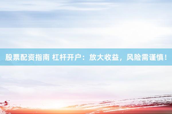股票配资指南 杠杆开户：放大收益，风险需谨慎！
