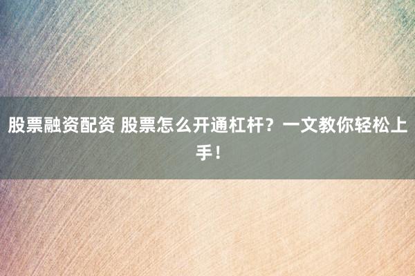 股票融资配资 股票怎么开通杠杆？一文教你轻松上手！