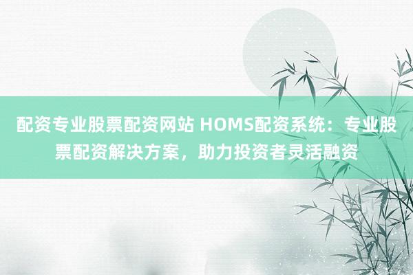 配资专业股票配资网站 HOMS配资系统：专业股票配资解决方案，助力投资者灵活融资
