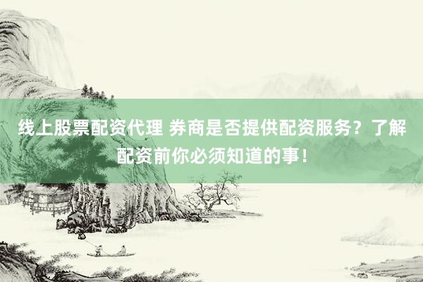 线上股票配资代理 券商是否提供配资服务？了解配资前你必须知道的事！