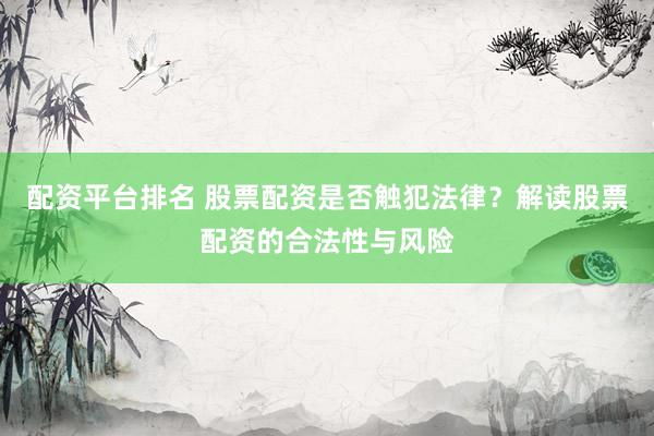 配资平台排名 股票配资是否触犯法律？解读股票配资的合法性与风险