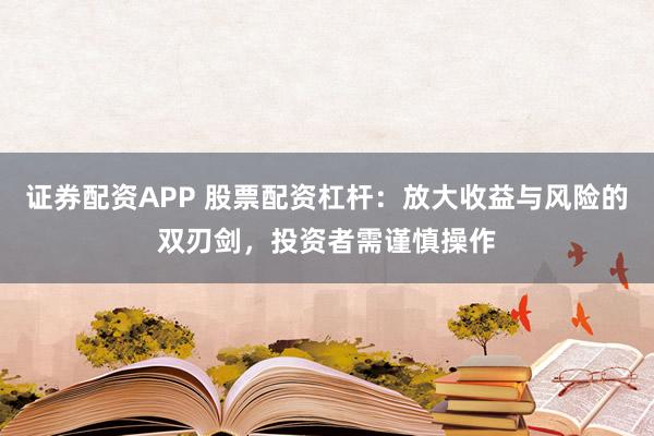 证券配资APP 股票配资杠杆：放大收益与风险的双刃剑，投资者需谨慎操作