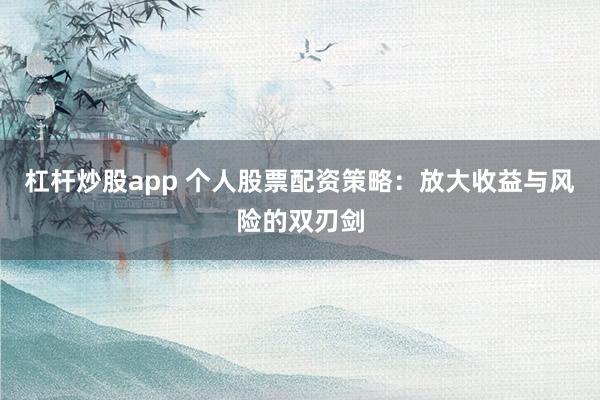 杠杆炒股app 个人股票配资策略：放大收益与风险的双刃剑