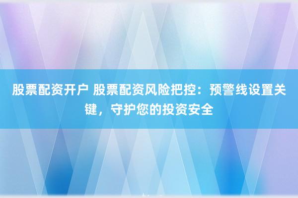 股票配资开户 股票配资风险把控：预警线设置关键，守护您的投资安全