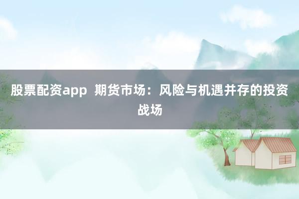 股票配资app  期货市场：风险与机遇并存的投资战场