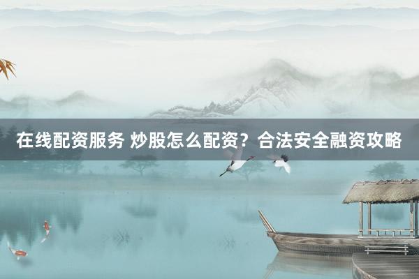 在线配资服务 炒股怎么配资？合法安全融资攻略