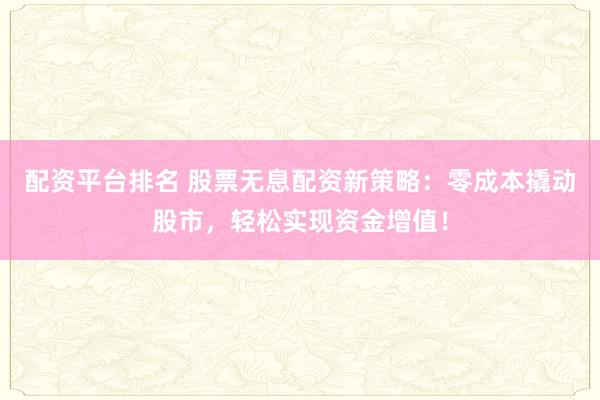 配资平台排名 股票无息配资新策略：零成本撬动股市，轻松实现资金增值！