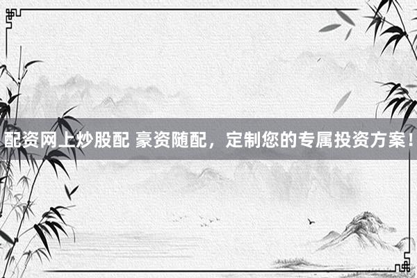 配资网上炒股配 豪资随配，定制您的专属投资方案！