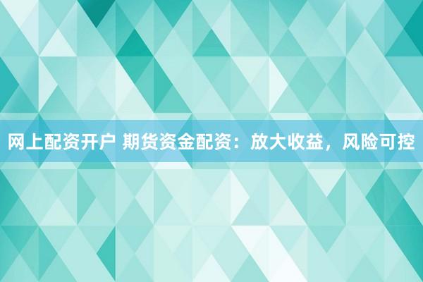 网上配资开户 期货资金配资：放大收益，风险可控