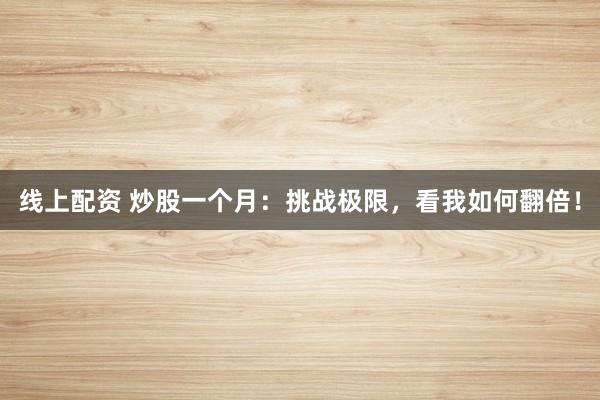 线上配资 炒股一个月：挑战极限，看我如何翻倍！
