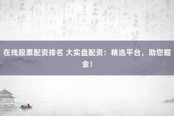 在线股票配资排名 大实盘配资：精选平台，助您掘金！