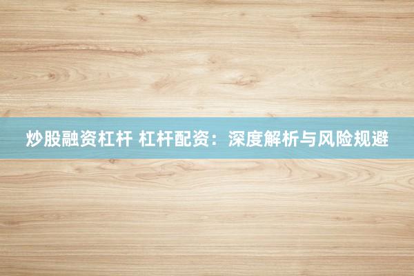炒股融资杠杆 杠杆配资：深度解析与风险规避