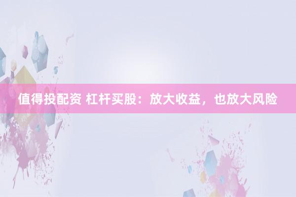 值得投配资 杠杆买股：放大收益，也放大风险