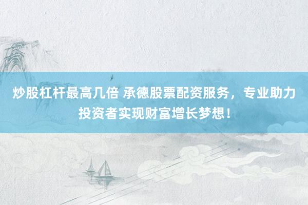 炒股杠杆最高几倍 承德股票配资服务，专业助力投资者实现财富增长梦想！