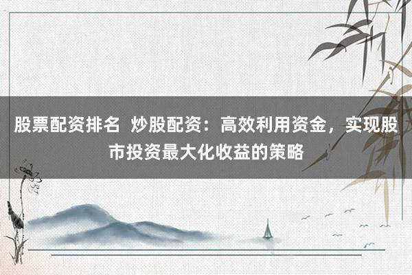 股票配资排名  炒股配资：高效利用资金，实现股市投资最大化收益的策略