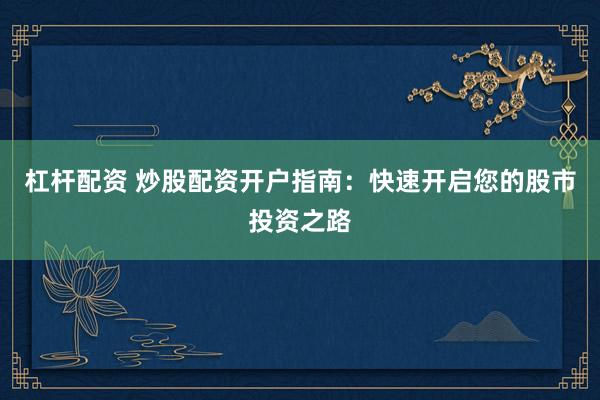 杠杆配资 炒股配资开户指南：快速开启您的股市投资之路