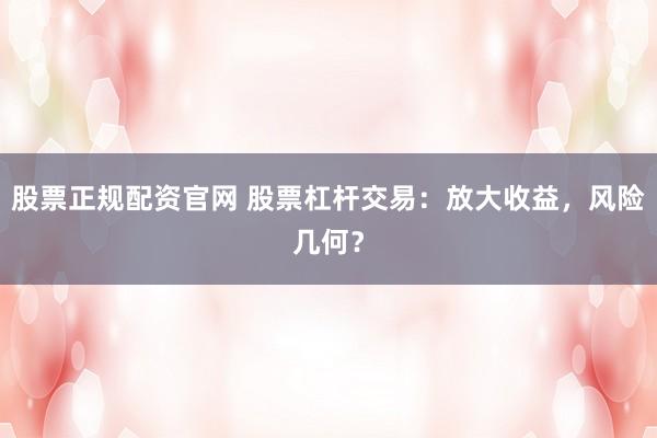 股票正规配资官网 股票杠杆交易:放大收益,风险几何?