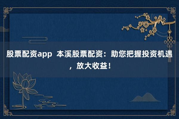 股票配资app  本溪股票配资：助您把握投资机遇，放大收益！