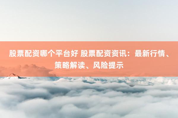 股票配资哪个平台好 股票配资资讯：最新行情、策略解读、风险提示