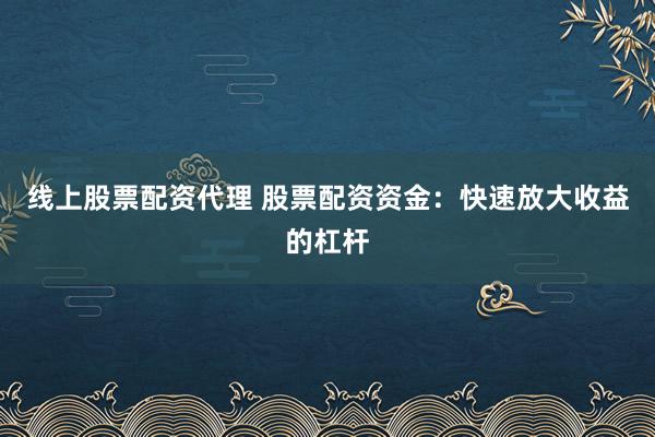 线上股票配资代理 股票配资资金：快速放大收益的杠杆
