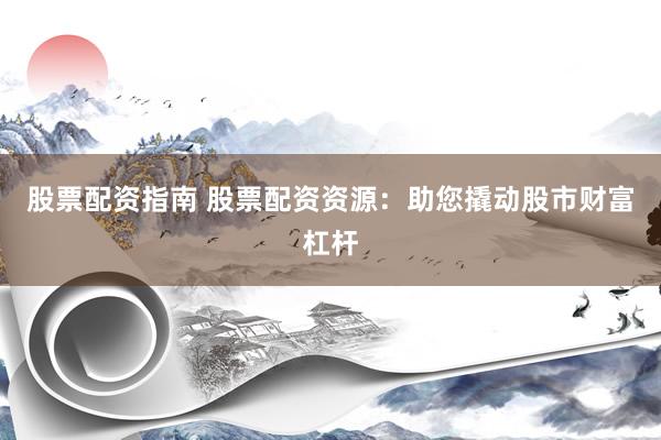 股票配资指南 股票配资资源：助您撬动股市财富杠杆