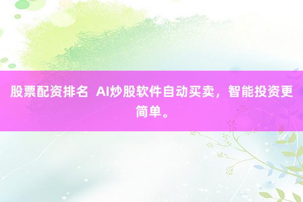 股票配资排名  AI炒股软件自动买卖，智能投资更简单。