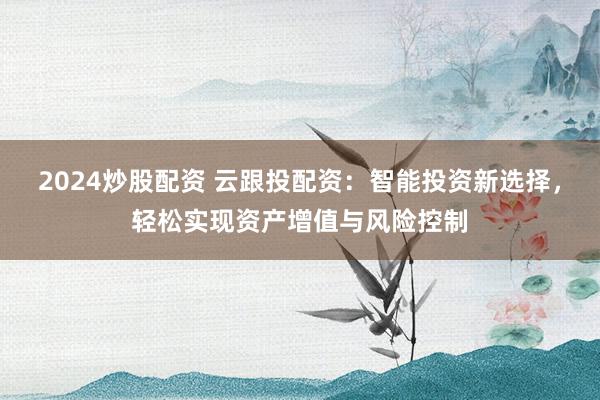 2024炒股配资 云跟投配资:智能投资新选择,轻松实现资产增值与风险控制