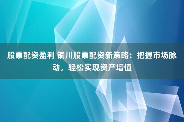 股票配资盈利 铜川股票配资新策略:把握市场脉动,轻松实现资产增值