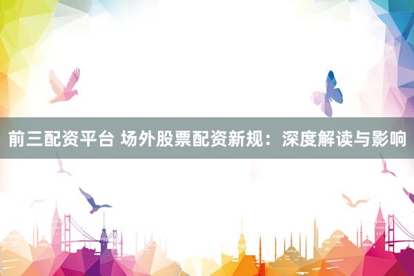前三配资平台 场外股票配资新规:深度解读与影响