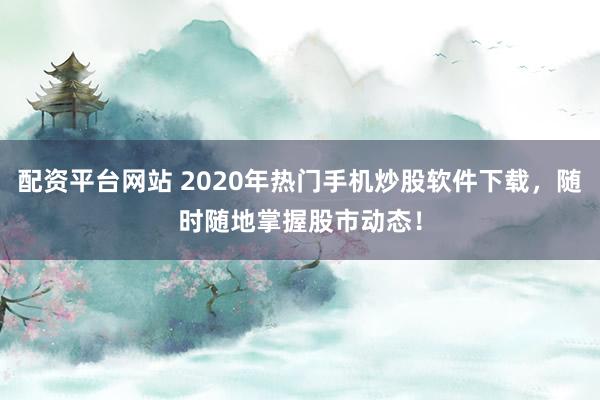配资平台网站 2020年热门手机炒股软件下载,随时随地掌握股市动态!