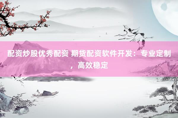 配资炒股优秀配资 期货配资软件开发:专业定制,高效稳定