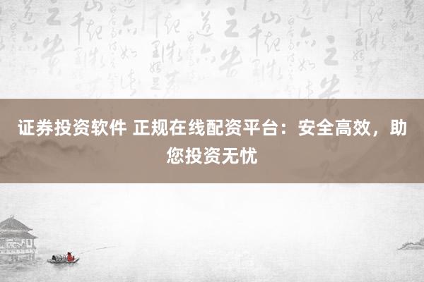 证券投资软件 正规在线配资平台：安全高效，助您投资无忧
