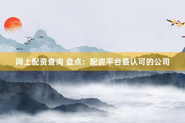 网上配资查询 盘点：配资平台最认可的公司