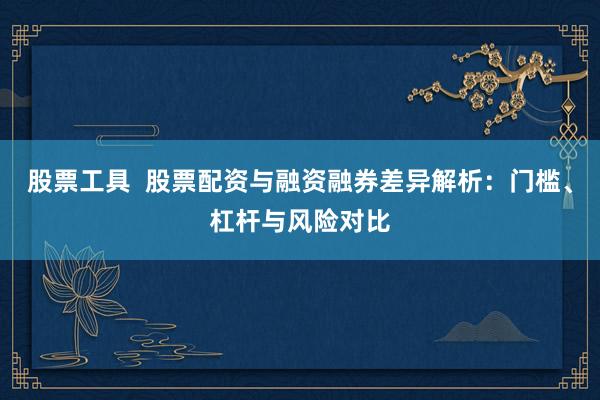 股票工具 股票配资与融资融券差异解析:门槛、杠杆与风险对比