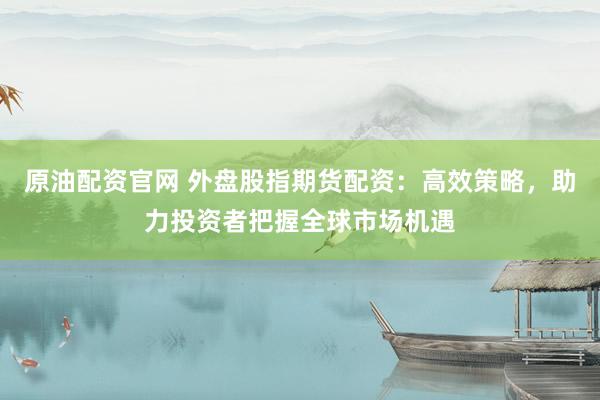 原油配资官网 外盘股指期货配资:高效策略,助力投资者把握全球市场机遇