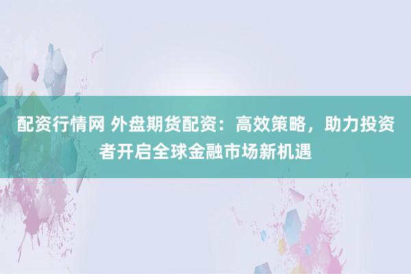 配资行情网 外盘期货配资:高效策略,助力投资者开启全球金融市场新机遇