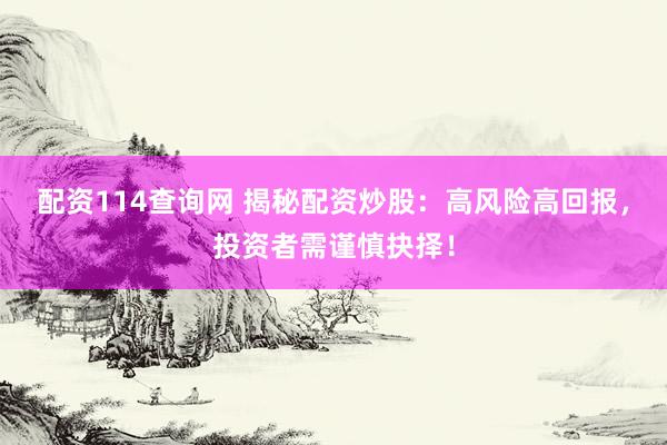 配资114查询网 揭秘配资炒股:高风险高回报,投资者需谨慎抉择!