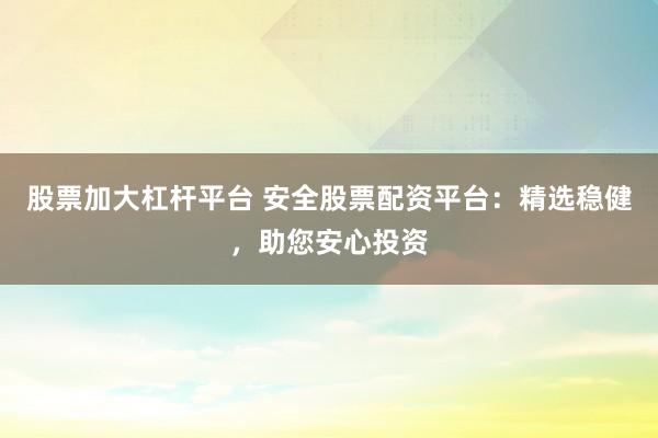 股票加大杠杆平台 安全股票配资平台:精选稳健,助您安心投资