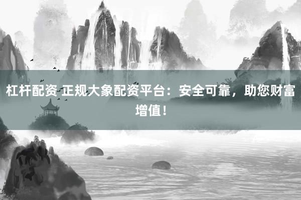 杠杆配资 正规大象配资平台:安全可靠,助您财富增值!