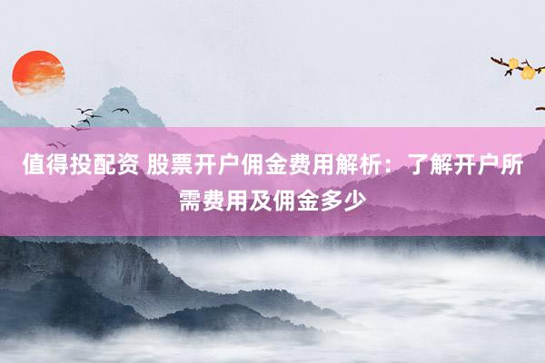 值得投配资 股票开户佣金费用解析:了解开户所需费用及佣金多少