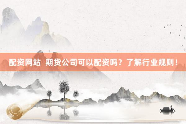 配资网站 期货公司可以配资吗?了解行业规则!