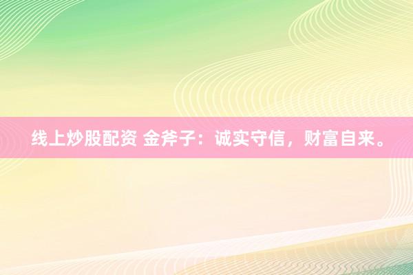 线上炒股配资 金斧子:诚实守信,财富自来。