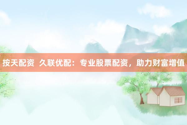 按天配资 久联优配:专业股票配资,助力财富增值