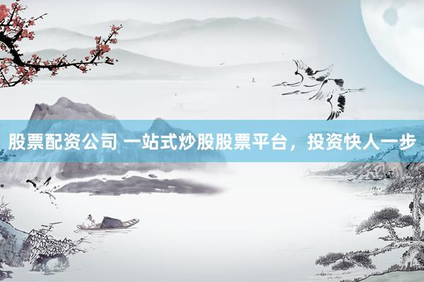 股票配资公司 一站式炒股股票平台，投资快人一步