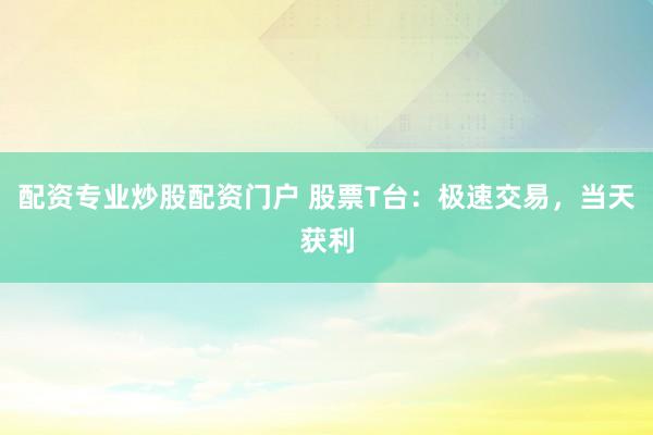 配资专业炒股配资门户 股票T台：极速交易，当天获利