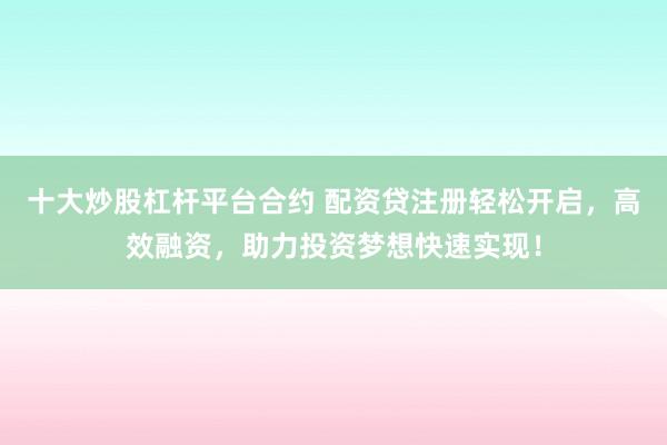 十大炒股杠杆平台合约 配资贷注册轻松开启，高效融资，助力投资梦想快速实现！