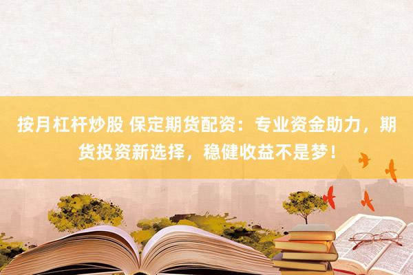 按月杠杆炒股 保定期货配资：专业资金助力，期货投资新选择，稳健收益不是梦！
