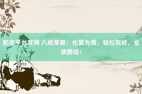配资平台官网 八戒策略:化繁为简,轻松取经,业绩翻倍!