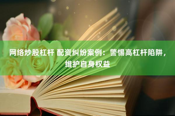 网络炒股杠杆 配资纠纷案例:警惕高杠杆陷阱,维护自身权益