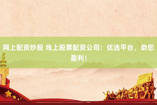 网上配资炒股 线上股票配资公司：优选平台，助您盈利！